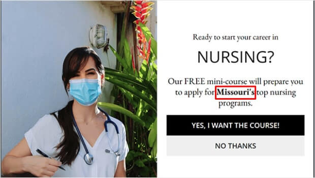Geotargeted Popup that says "Ready to start your career in Nursing? Our FREE mini-course will prepare you to apply for Missouri's top nursing programs." - OptinMonster Geotargeted Popup that says "Ready to start your career in Nursing? Our FREE mini-course will prepare you to apply for Missouri's top nursing programs."